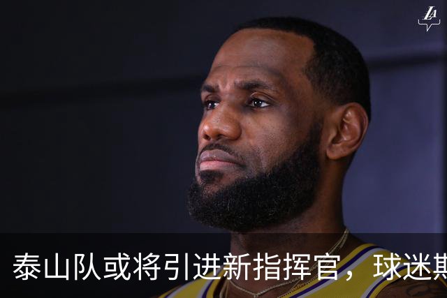 泰山队或将引进新指挥官，球迷期待引援能复兴团队战力
