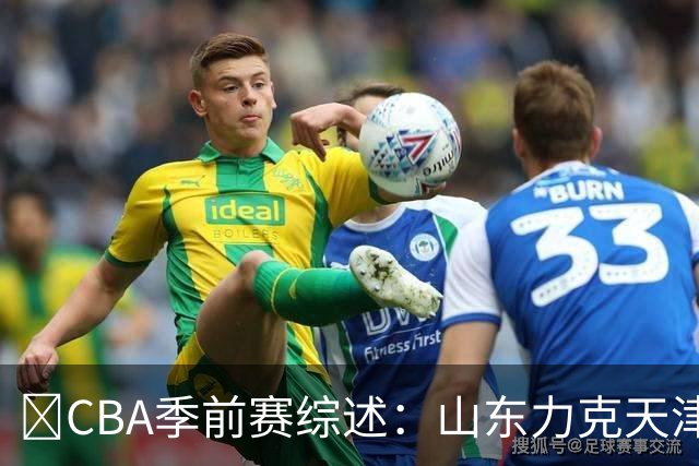 🏀CBA季前赛综述：山东力克天津 王岚嵚表现出色